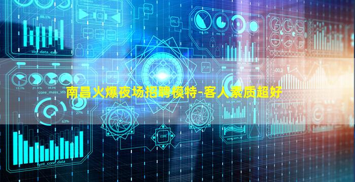 南昌火爆夜场招聘模特-客人素质超好
