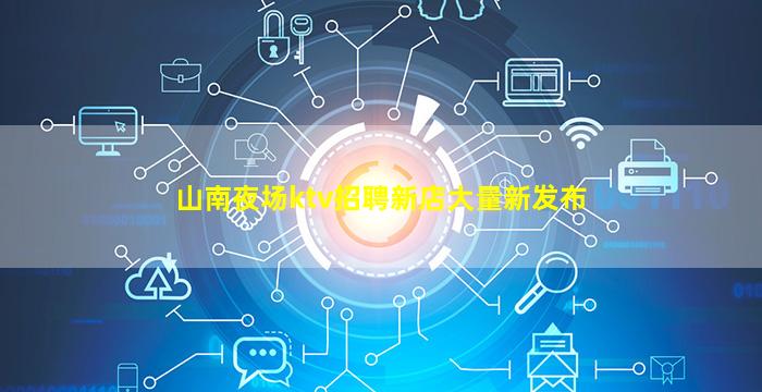 山南夜场ktv招聘新店大量新发布